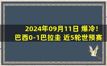 2024年09月11日 爆冷！巴西0-1巴拉圭 近5轮世预赛4负 皇马双星破门乏术